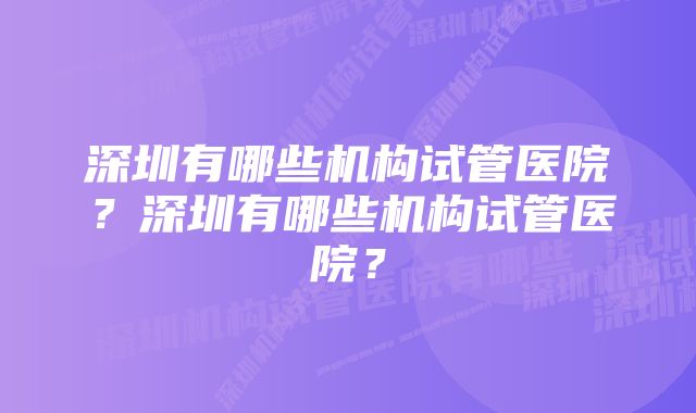 深圳有哪些机构试管医院？深圳有哪些机构试管医院？