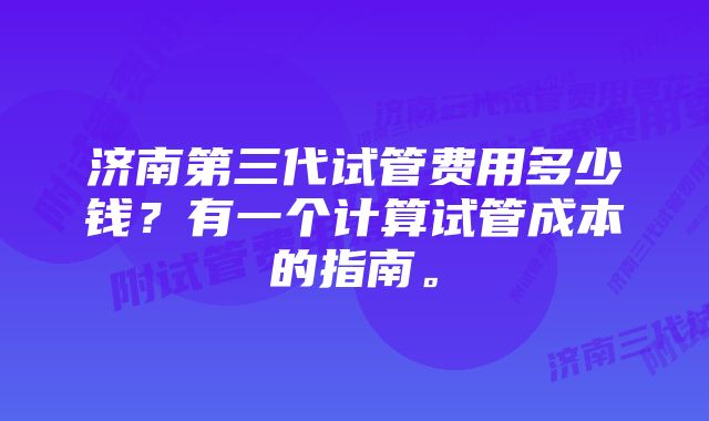 济南第三代试管费用多少钱？有一个计算试管成本的指南。