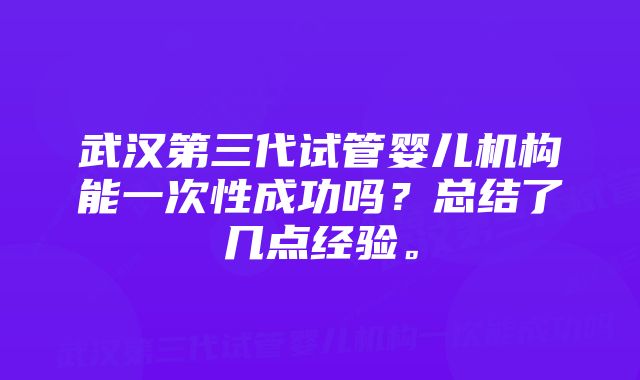 武汉第三代试管婴儿机构能一次性成功吗？总结了几点经验。