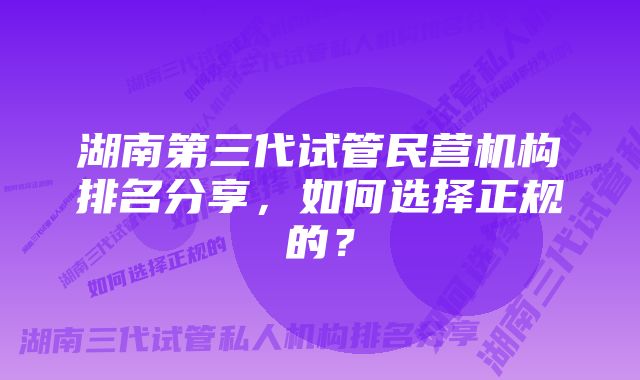 湖南第三代试管民营机构排名分享，如何选择正规的？