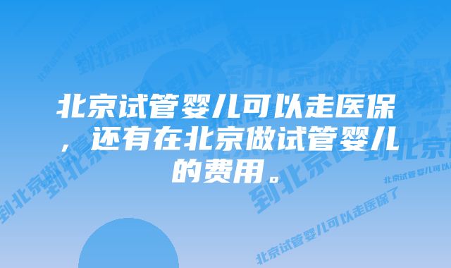 北京试管婴儿可以走医保，还有在北京做试管婴儿的费用。