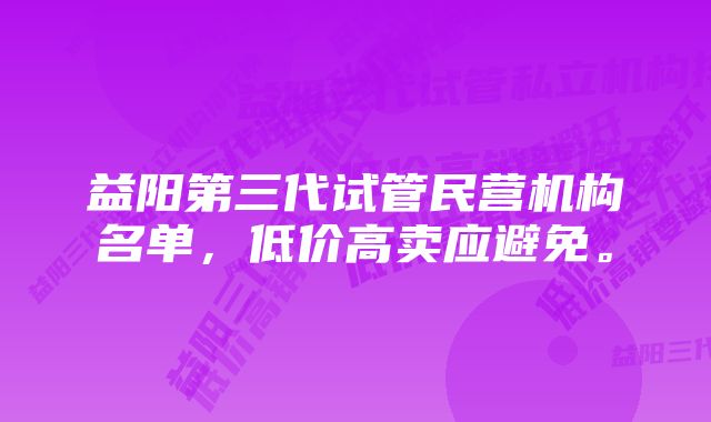 益阳第三代试管民营机构名单，低价高卖应避免。