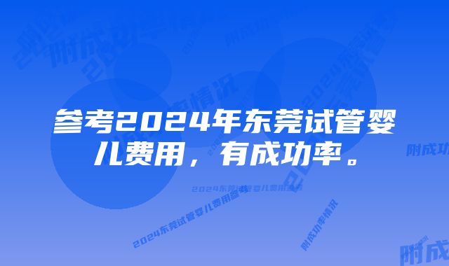 参考2024年东莞试管婴儿费用，有成功率。