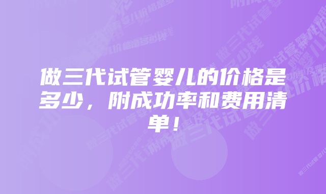 做三代试管婴儿的价格是多少，附成功率和费用清单！