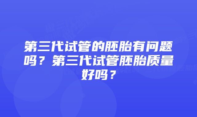 第三代试管的胚胎有问题吗？第三代试管胚胎质量好吗？