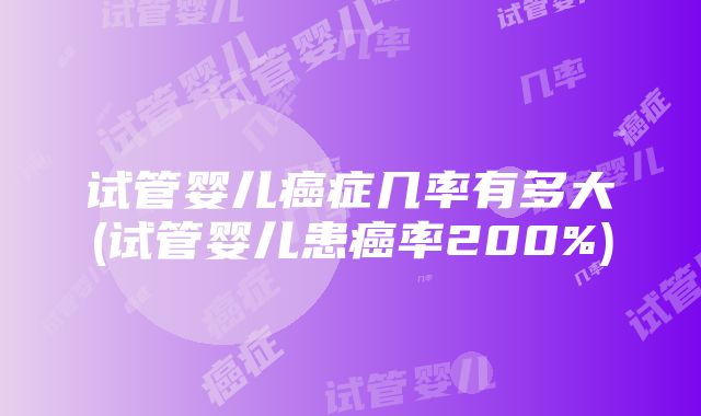 试管婴儿癌症几率有多大(试管婴儿患癌率200%)