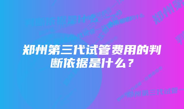 郑州第三代试管费用的判断依据是什么？