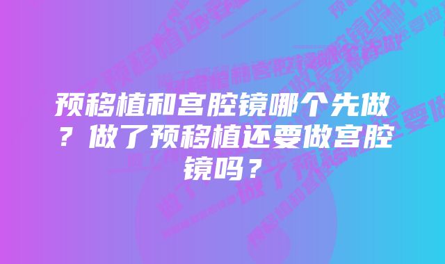 预移植和宫腔镜哪个先做？做了预移植还要做宫腔镜吗？