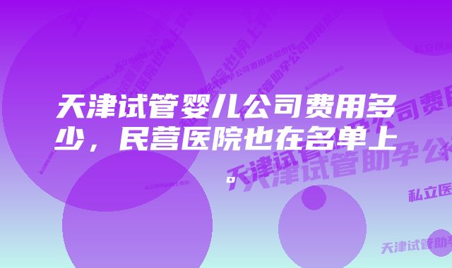 天津试管婴儿公司费用多少，民营医院也在名单上。