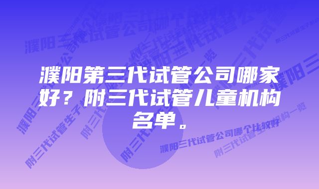 濮阳第三代试管公司哪家好？附三代试管儿童机构名单。