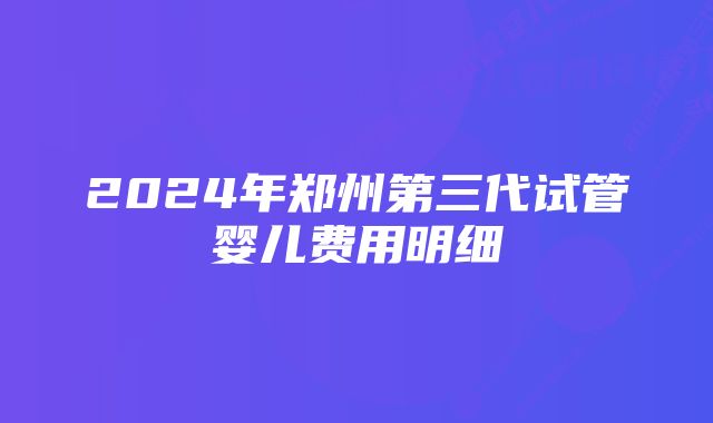 2024年郑州第三代试管婴儿费用明细