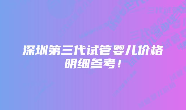 深圳第三代试管婴儿价格明细参考！