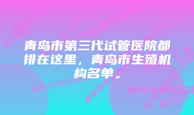 青岛市第三代试管医院都排在这里，青岛市生殖机构名单。