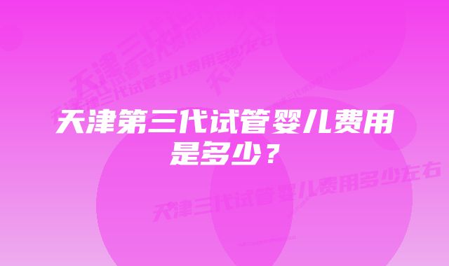 天津第三代试管婴儿费用是多少？