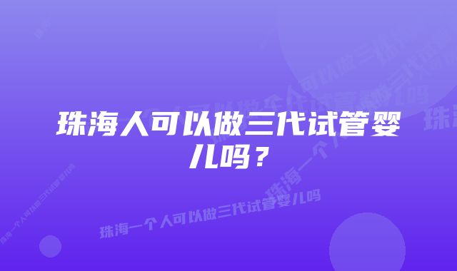 珠海人可以做三代试管婴儿吗？