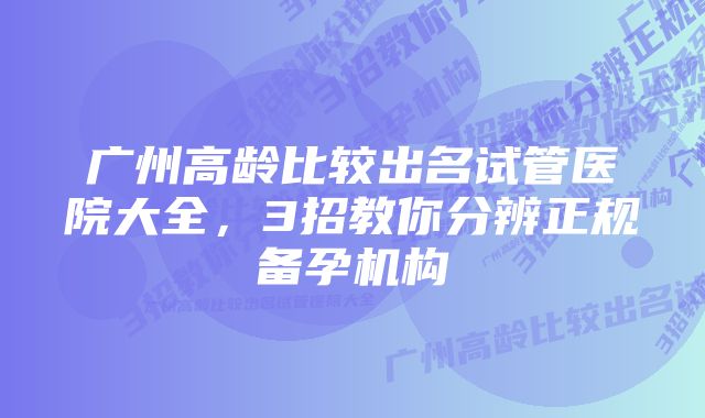 广州高龄比较出名试管医院大全，3招教你分辨正规备孕机构