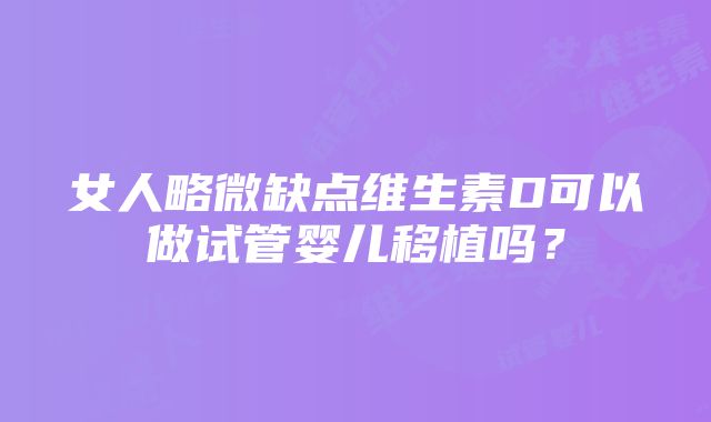 女人略微缺点维生素D可以做试管婴儿移植吗？