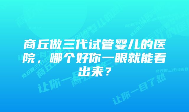 商丘做三代试管婴儿的医院，哪个好你一眼就能看出来？