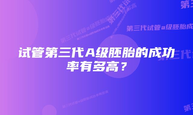 试管第三代A级胚胎的成功率有多高？