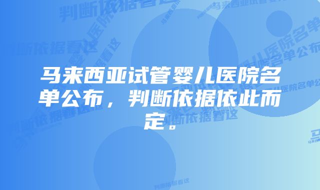 马来西亚试管婴儿医院名单公布，判断依据依此而定。