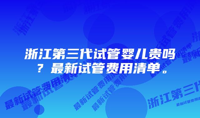 浙江第三代试管婴儿贵吗？最新试管费用清单。