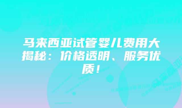 马来西亚试管婴儿费用大揭秘：价格透明、服务优质！