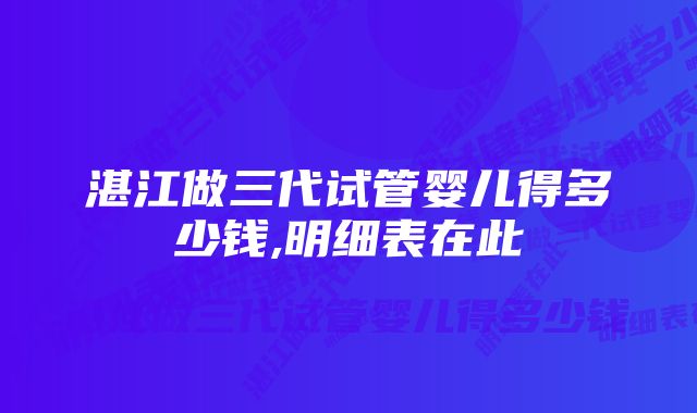 湛江做三代试管婴儿得多少钱,明细表在此