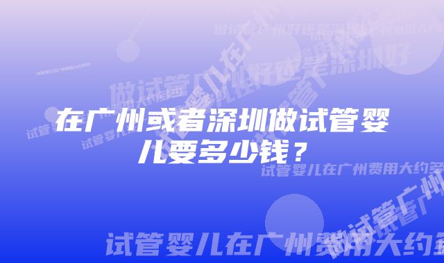 在广州或者深圳做试管婴儿要多少钱？