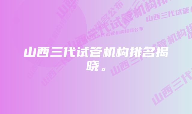 山西三代试管机构排名揭晓。