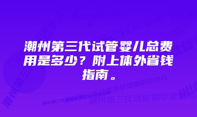 潮州第三代试管婴儿总费用是多少？附上体外省钱指南。