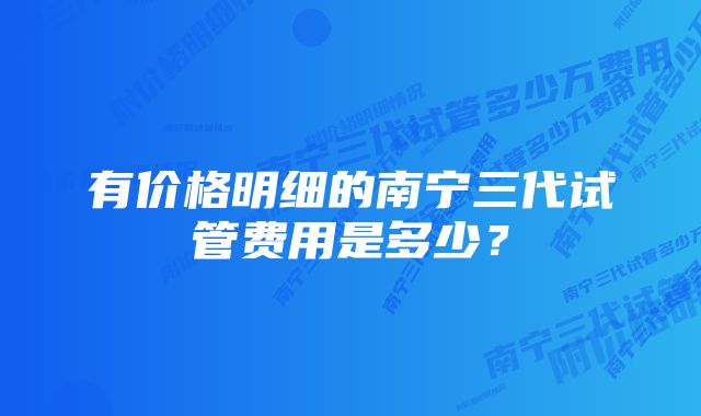 有价格明细的南宁三代试管费用是多少？