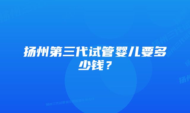 扬州第三代试管婴儿要多少钱？