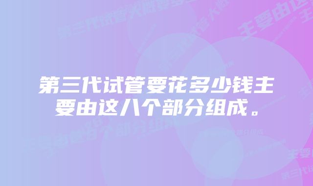 第三代试管要花多少钱主要由这八个部分组成。