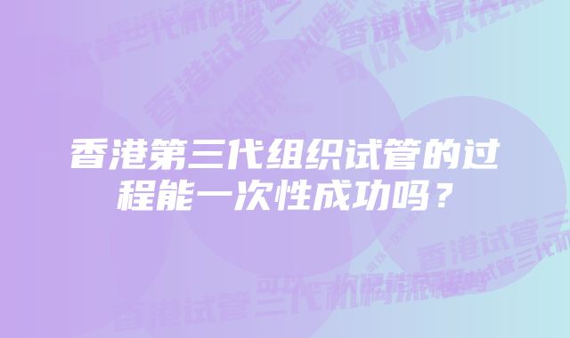 香港第三代组织试管的过程能一次性成功吗？