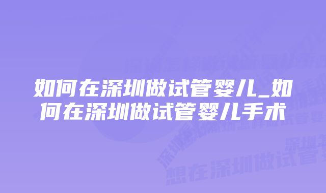 如何在深圳做试管婴儿_如何在深圳做试管婴儿手术