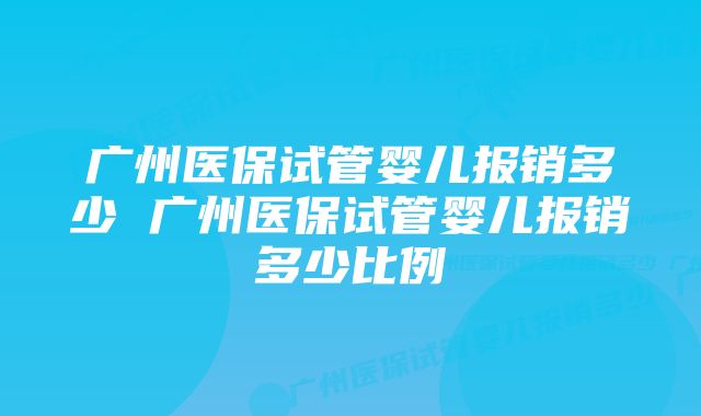 广州医保试管婴儿报销多少 广州医保试管婴儿报销多少比例