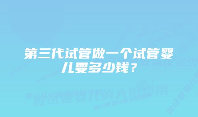 第三代试管做一个试管婴儿要多少钱？