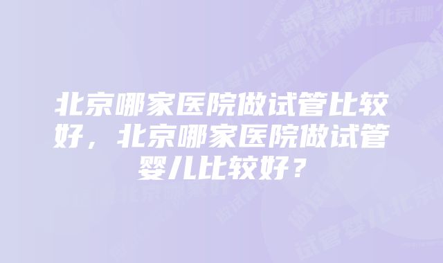 北京哪家医院做试管比较好，北京哪家医院做试管婴儿比较好？