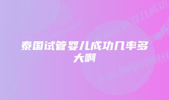 泰国试管婴儿成功几率多大啊