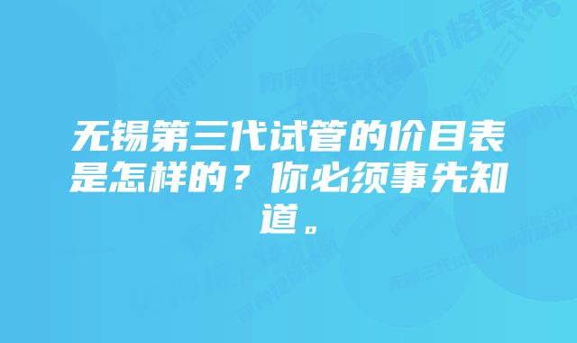 无锡第三代试管的价目表是怎样的？你必须事先知道。