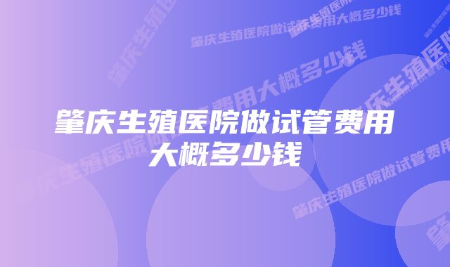 肇庆生殖医院做试管费用大概多少钱