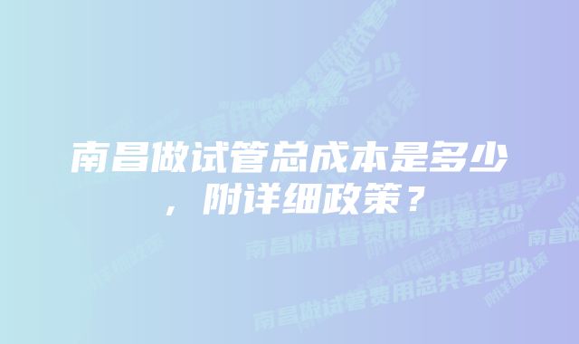 南昌做试管总成本是多少，附详细政策？