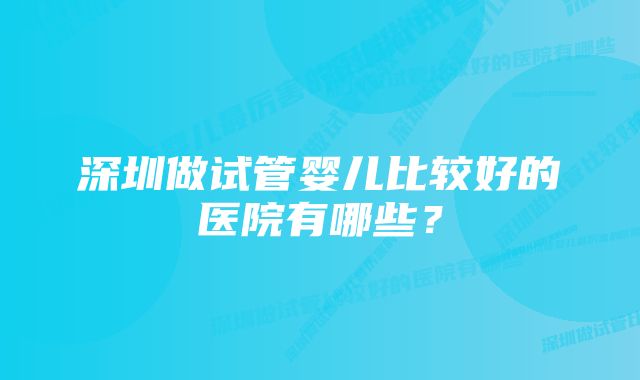 深圳做试管婴儿比较好的医院有哪些？