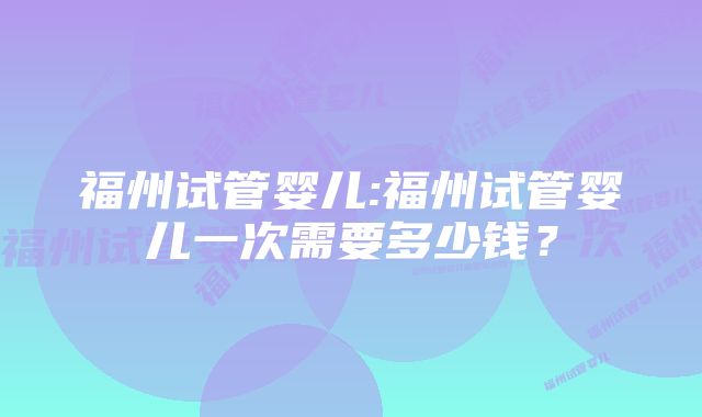 福州试管婴儿:福州试管婴儿一次需要多少钱？