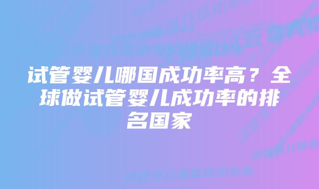 试管婴儿哪国成功率高？全球做试管婴儿成功率的排名国家