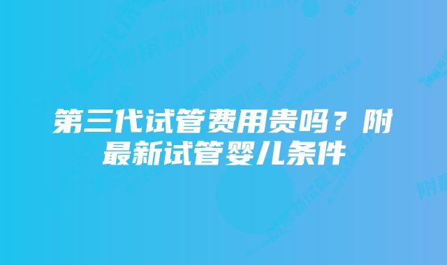 第三代试管费用贵吗？附最新试管婴儿条件