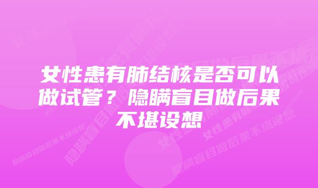 女性患有肺结核是否可以做试管？隐瞒盲目做后果不堪设想