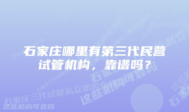 石家庄哪里有第三代民营试管机构，靠谱吗？