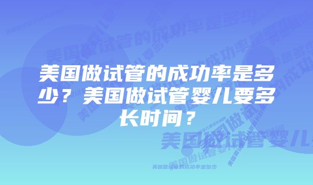 美国做试管的成功率是多少？美国做试管婴儿要多长时间？