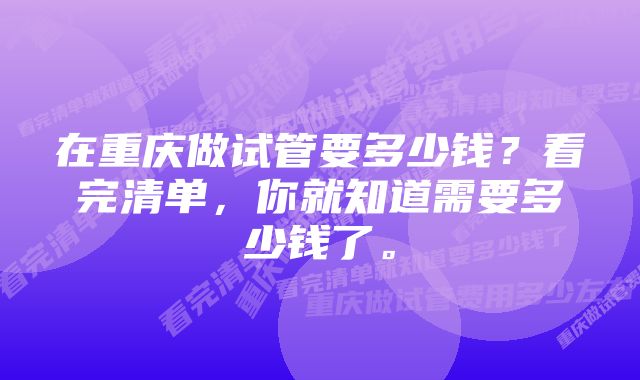 在重庆做试管要多少钱？看完清单，你就知道需要多少钱了。